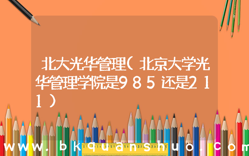 北大光华管理(北京大学光华管理学院是985还是211)