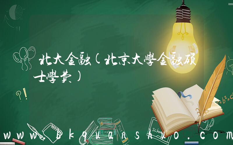 北大金融(北京大学金融硕士学费)