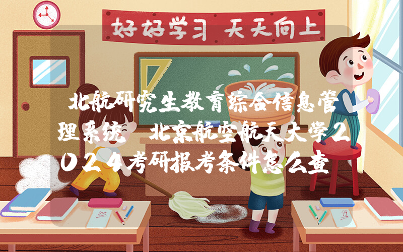 北航研究生教育综合信息管理系统(北京航空航天大学2024考研报考条件怎么查？)