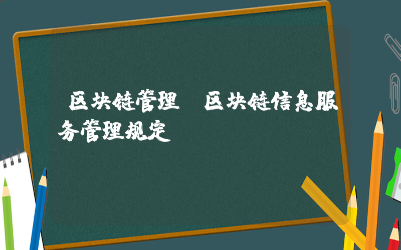 区块链管理(区块链信息服务管理规定)