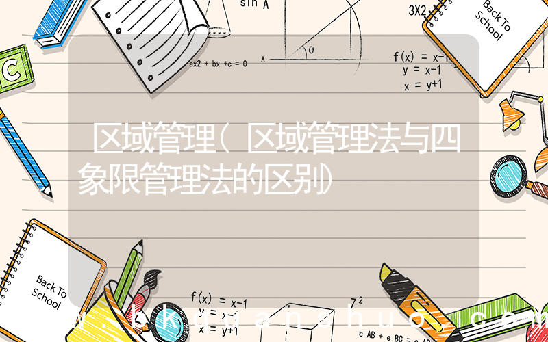 区域管理(区域管理法与四象限管理法的区别)
