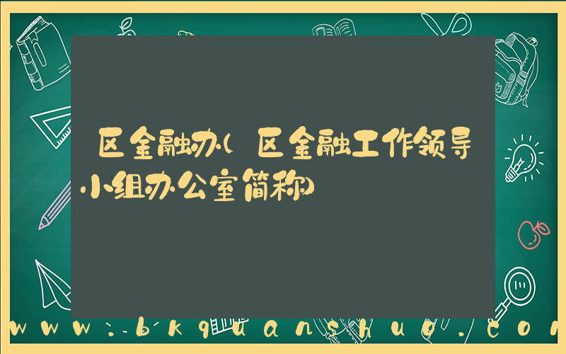 区金融办(区金融工作领导小组办公室简称)