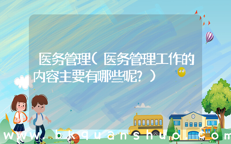 医务管理(医务管理工作的内容主要有哪些呢？)