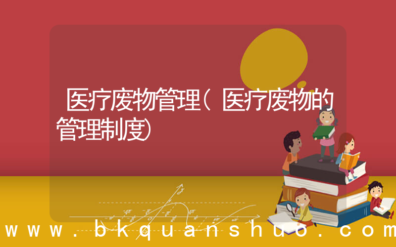 医疗废物管理(医疗废物的管理制度)