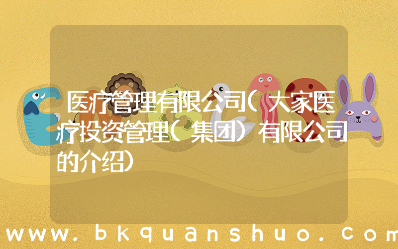 医疗管理有限公司(大家医疗投资管理(集团)有限公司的介绍)
