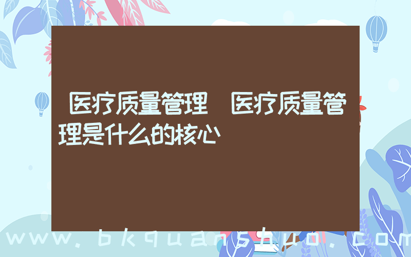 医疗质量管理(医疗质量管理是什么的核心)