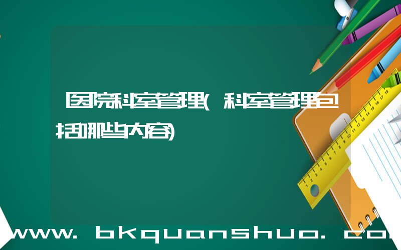医院科室管理(科室管理包括哪些内容)