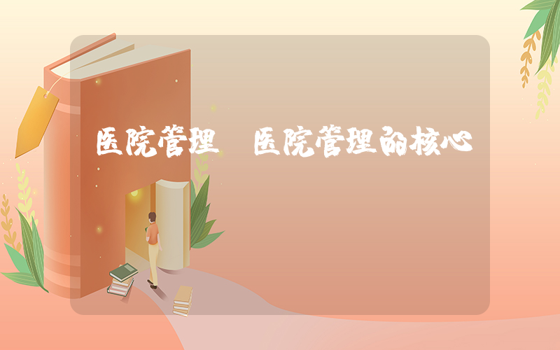 医院管理(医院管理的核心)