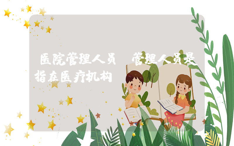 医院管理人员(管理人员是指在医疗机构)