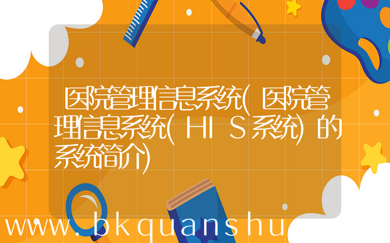 医院管理信息系统(医院管理信息系统(HIS系统)的系统简介)