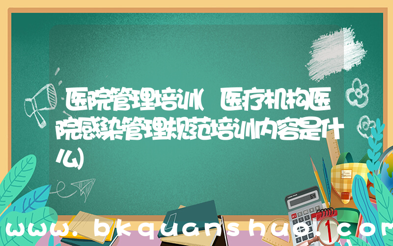 医院管理培训(医疗机构医院感染管理规范培训内容是什么)