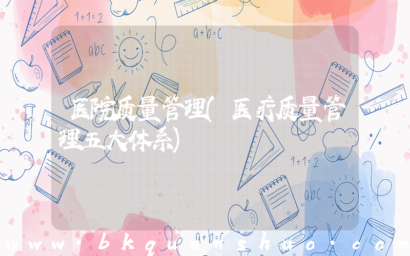医院质量管理(医疗质量管理五大体系)