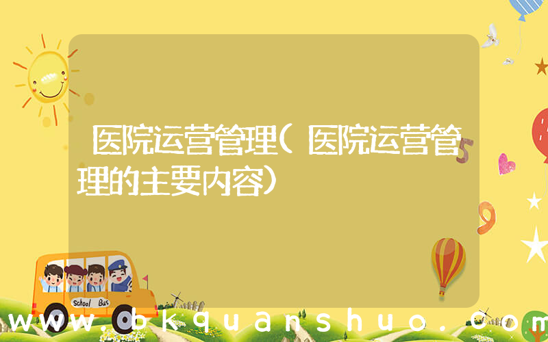 医院运营管理(医院运营管理的主要内容)
