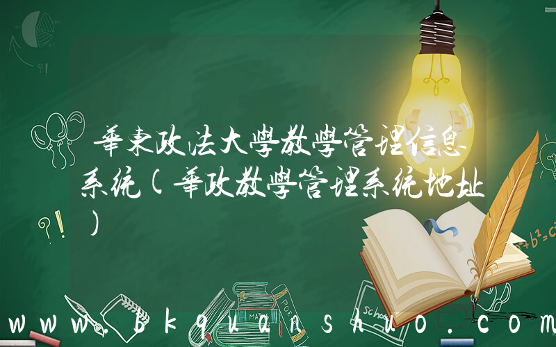 华东政法大学教学管理信息系统(华政教学管理系统地址)