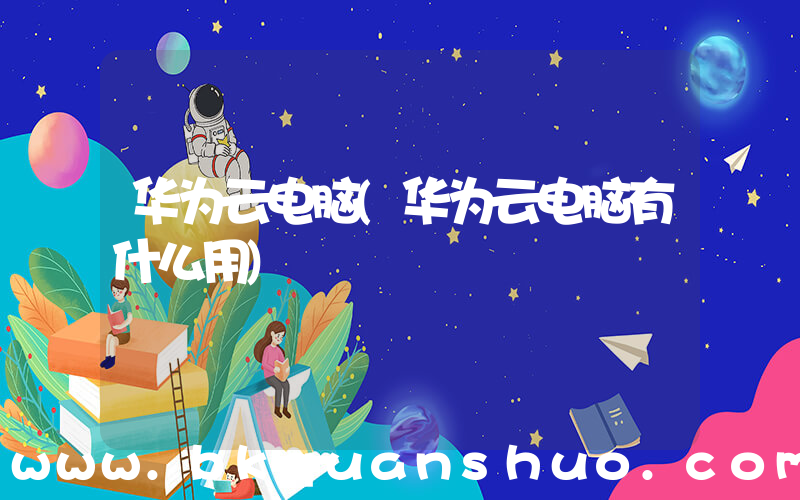 华为云电脑(华为云电脑有什么用)