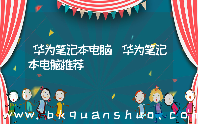 华为笔记本电脑(华为笔记本电脑推荐)