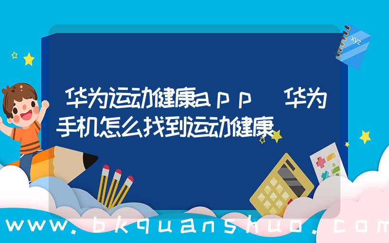 华为运动健康app(华为手机怎么找到运动健康)