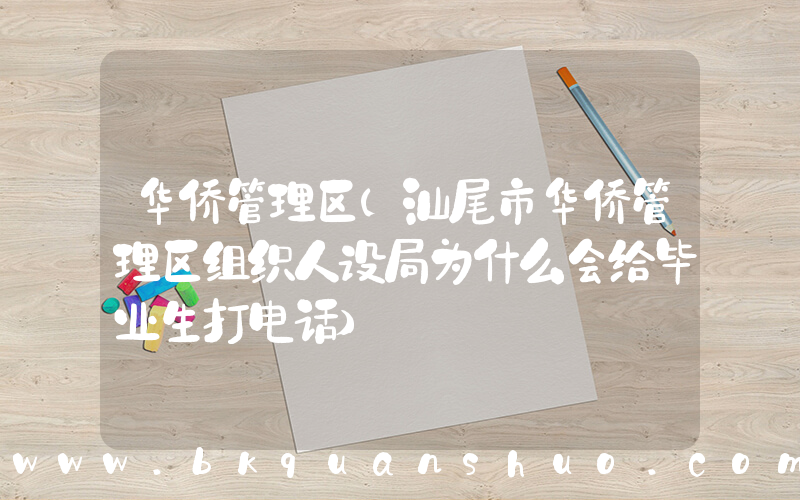 华侨管理区(汕尾市华侨管理区组织人设局为什么会给毕业生打电话)