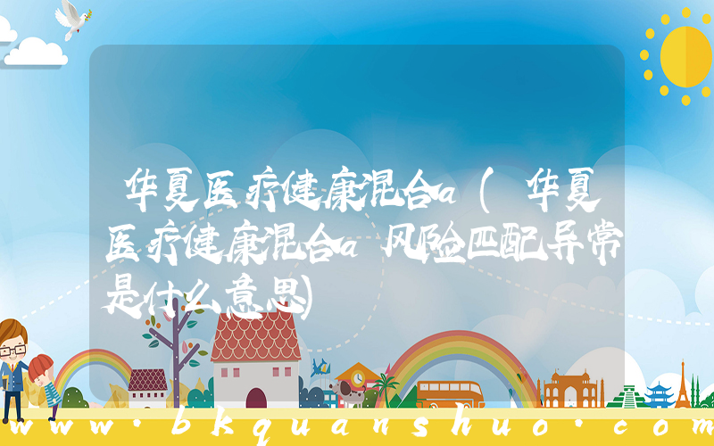 华夏医疗健康混合a(华夏医疗健康混合a风险匹配异常是什么意思)