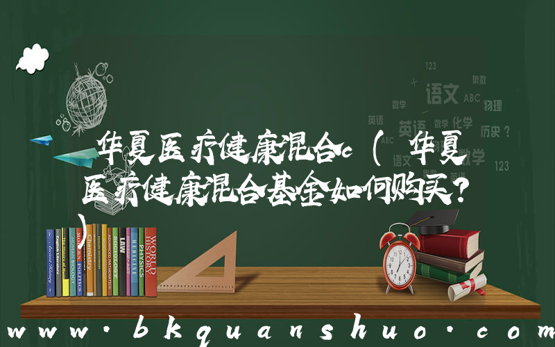 华夏医疗健康混合c(华夏医疗健康混合基金如何购买？)