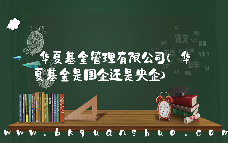 华夏基金管理有限公司(华夏基金是国企还是央企)