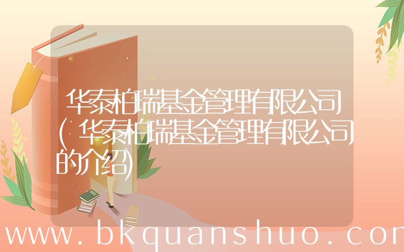 华泰柏瑞基金管理有限公司(华泰柏瑞基金管理有限公司的介绍)