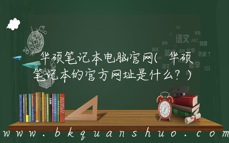 华硕笔记本电脑官网(华硕笔记本的官方网址是什么？)