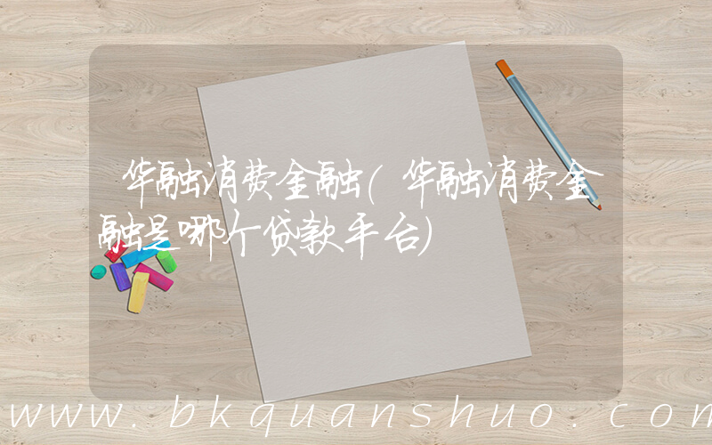 华融消费金融(华融消费金融是哪个贷款平台)