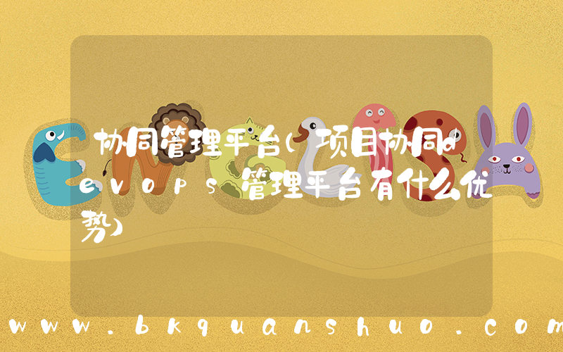 协同管理平台(项目协同devops管理平台有什么优势)