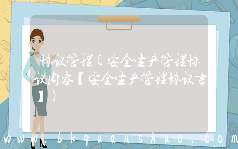 协议管理(安全生产管理协议内容【安全生产管理协议书】)
