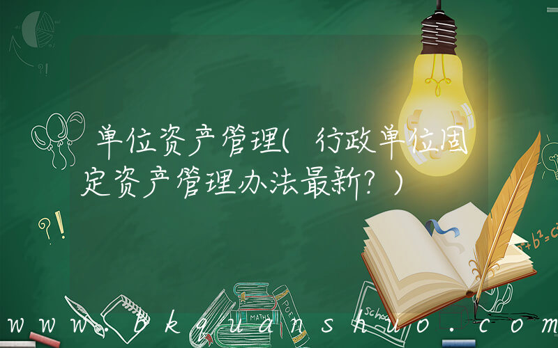 单位资产管理(行政单位固定资产管理办法最新？)