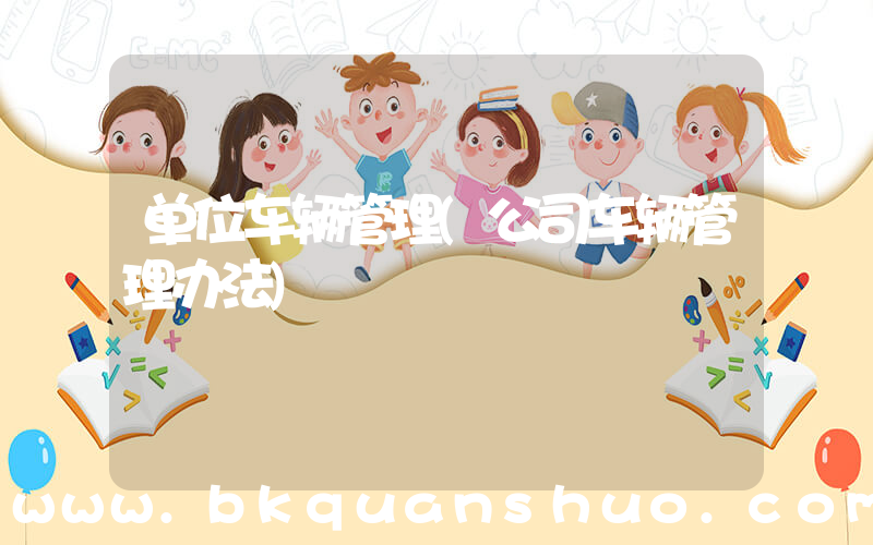 单位车辆管理(公司车辆管理办法)