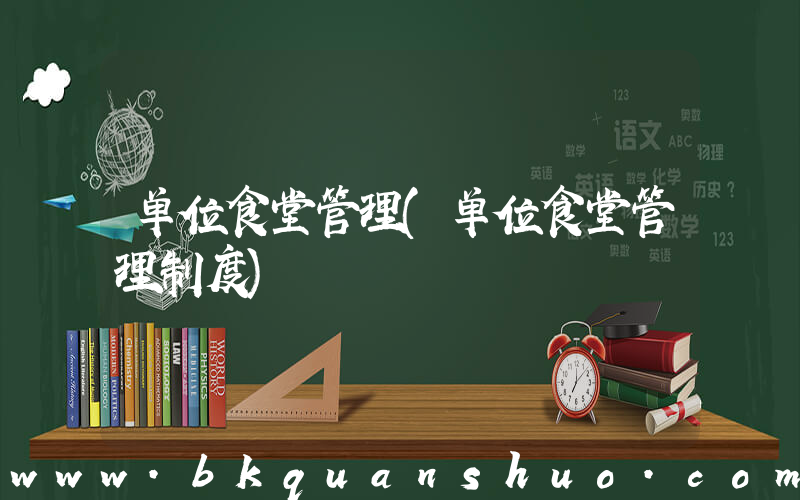单位食堂管理(单位食堂管理制度)