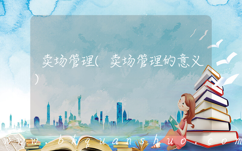 卖场管理(卖场管理的意义)