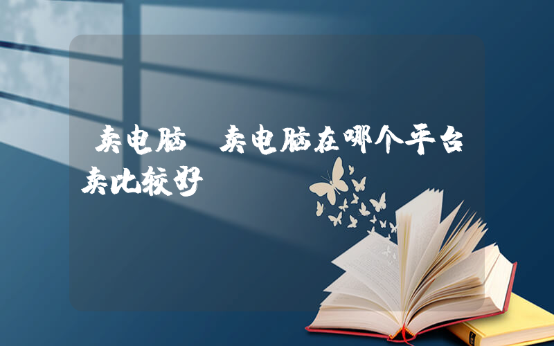 卖电脑(卖电脑在哪个平台卖比较好)