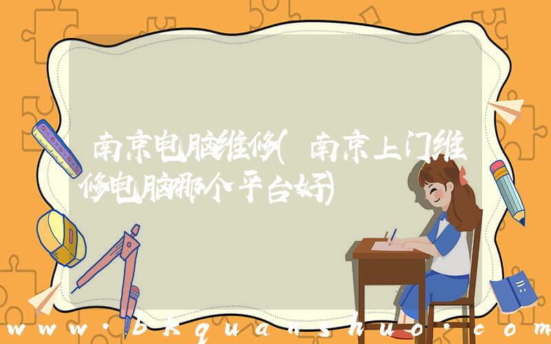 南京电脑维修(南京上门维修电脑哪个平台好)