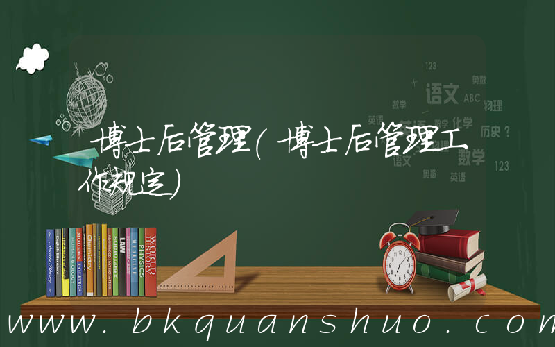 博士后管理(博士后管理工作规定)
