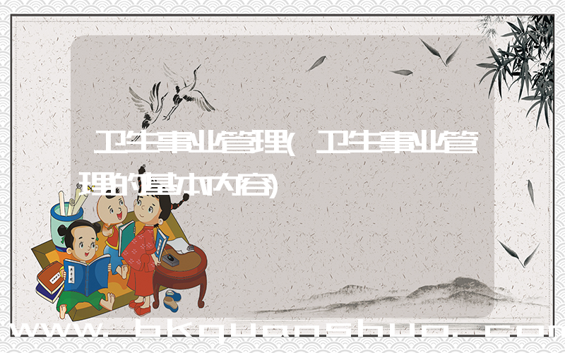 卫生事业管理(卫生事业管理的基本内容)