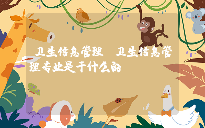 卫生信息管理(卫生信息管理专业是干什么的)