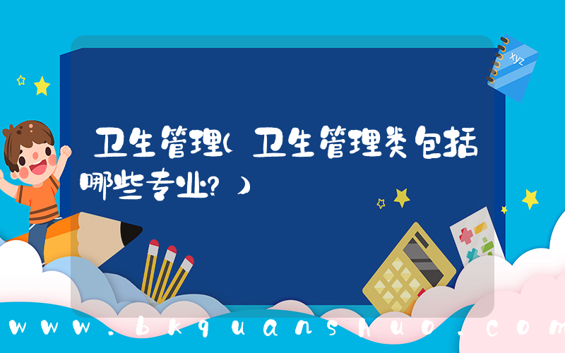卫生管理(卫生管理类包括哪些专业？)