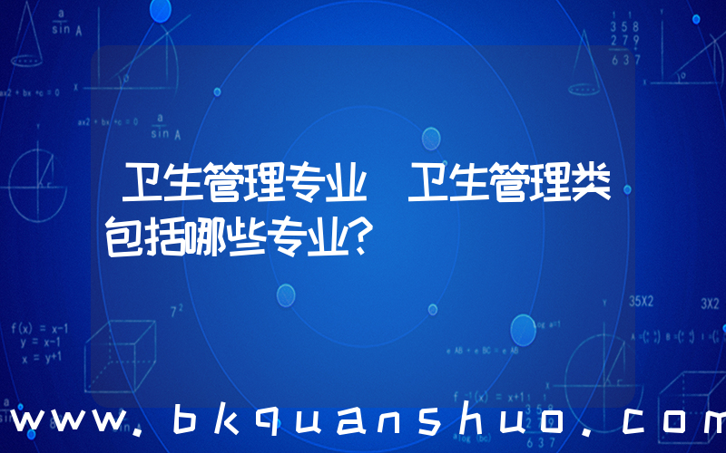 卫生管理专业(卫生管理类包括哪些专业？)
