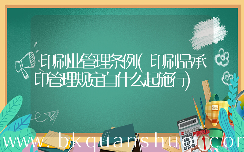 印刷业管理条例(印刷品承印管理规定自什么起施行)