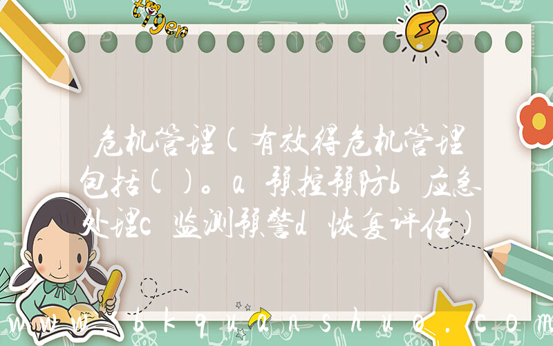 危机管理(有效得危机管理包括()。a预控预防b应急处理c监测预警d恢复评估)