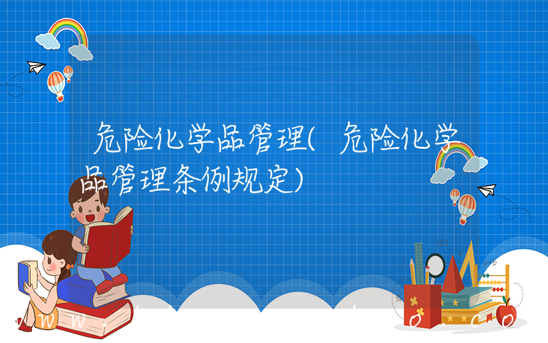 危险化学品管理(危险化学品管理条例规定)