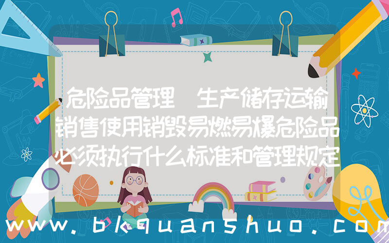 危险品管理(生产储存运输销售使用销毁易燃易爆危险品必须执行什么标准和管理规定)