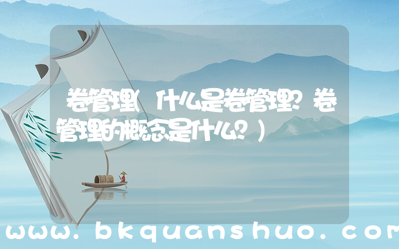 卷管理(什么是卷管理？卷管理的概念是什么？)