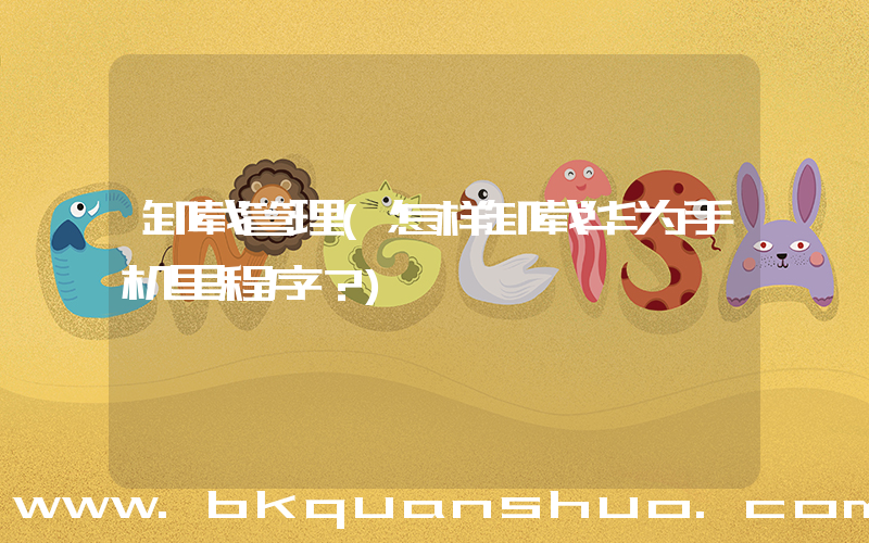 卸载管理(怎样卸载华为手机里程序？)
