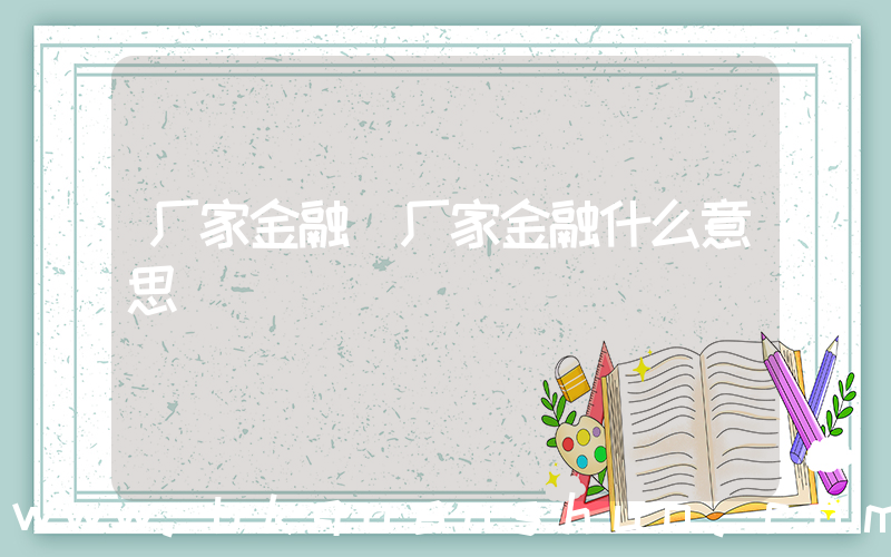 厂家金融(厂家金融什么意思)