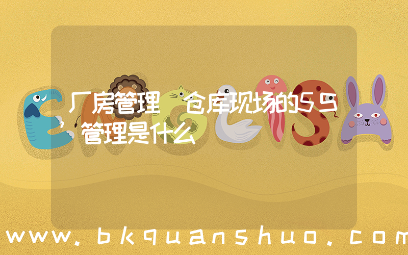 厂房管理(仓库现场的5S’管理是什么)