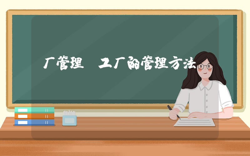 厂管理(工厂的管理方法？)